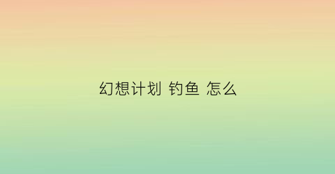 幻想计划 钓鱼 怎么